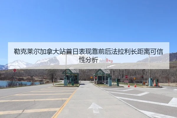 勒克莱尔加拿大站首日表现靠前后法拉利长距离可信性分析